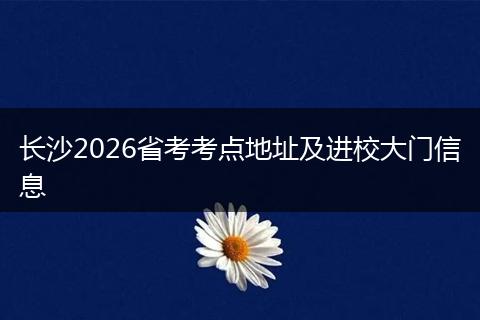 长沙2026省考考点地址及进校大门信息