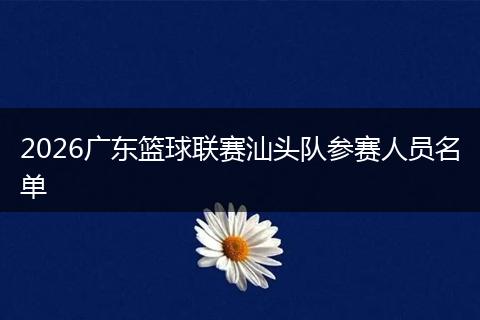 2026广东篮球联赛汕头队参赛人员名单