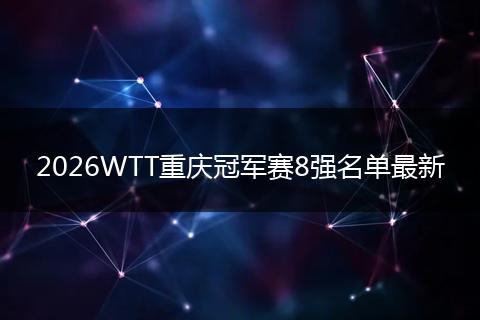 2026WTT重庆冠军赛8强名单最新