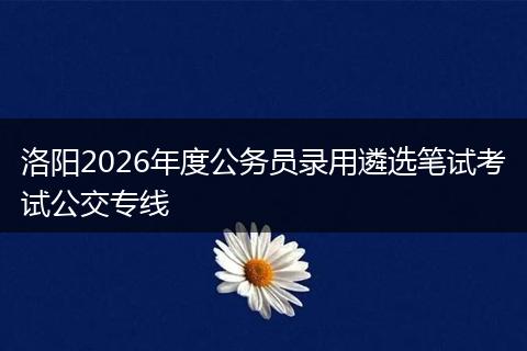 洛阳2026年度公务员录用遴选笔试考试公交专线