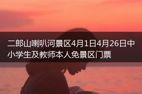 二郎山喇叭河景区4月1日4月26日中小学生及教师本人免景区门票