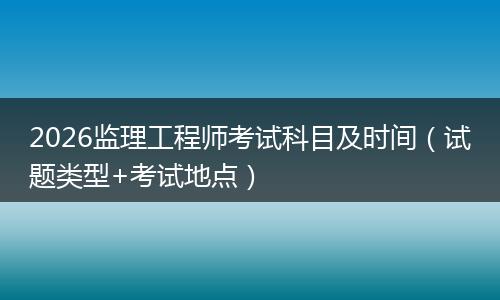 2026监理工程师考试科目及时间（试题类型+考试地点）