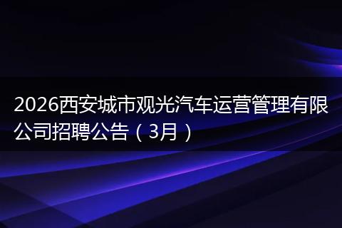 2026西安城市观光汽车运营管理有限公司招聘公告（3月）