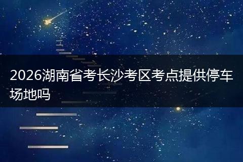2026湖南省考长沙考区考点提供停车场地吗