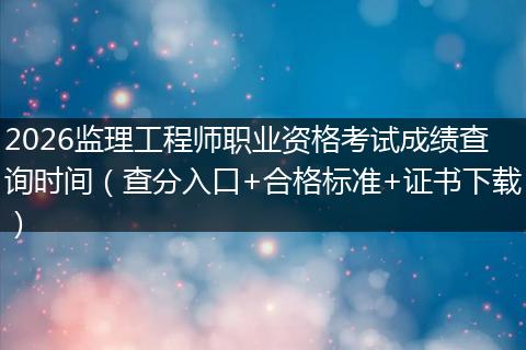 2026监理工程师职业资格考试成绩查询时间（查分入口+合格标准+证书下载）