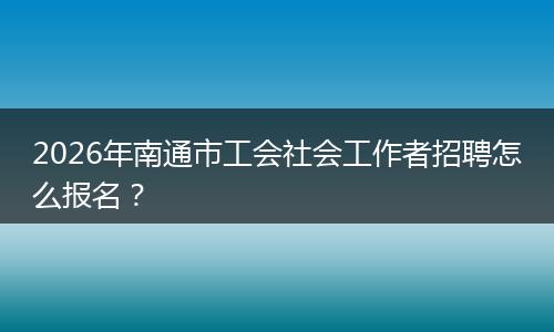 2026年南通市工会社会工作者招聘怎么报名？