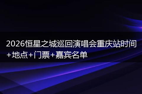 2026恒星之城巡回演唱会重庆站时间+地点+门票+嘉宾名单