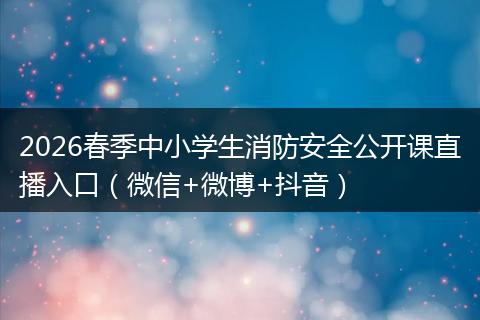 2026春季中小学生消防安全公开课直播入口（微信+微博+抖音）