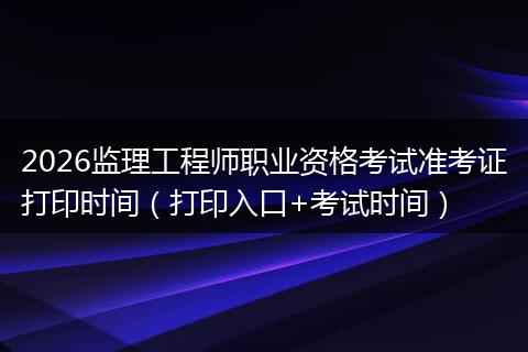 2026监理工程师职业资格考试准考证打印时间（打印入口+考试时间）