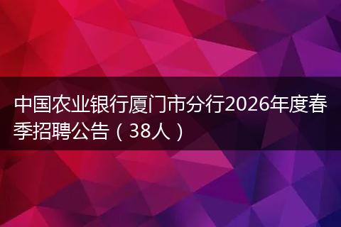 中国农业银行厦门市分行2026年度春季招聘公告（38人）