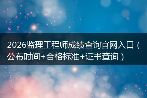 2026监理工程师成绩查询官网入口（公布时间+合格标准+证书查询）
