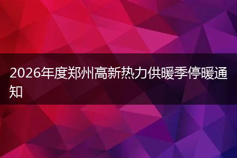 2026年度郑州高新热力供暖季停暖通知