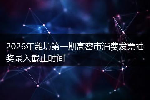 2026年潍坊第一期高密市消费发票抽奖录入截止时间