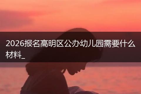 2026报名高明区公办幼儿园需要什么材料_