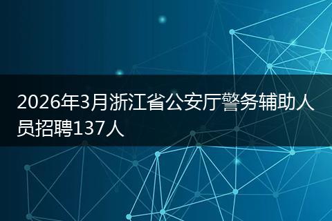 2026年3月浙江省公安厅警务辅助人员招聘137人