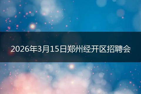 2026年3月15日郑州经开区招聘会