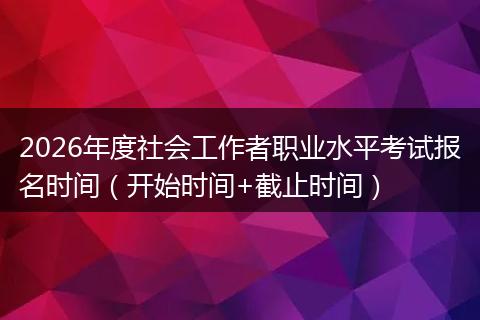2026年度社会工作者职业水平考试报名时间（开始时间+截止时间）