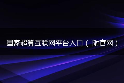 国家超算互联网平台入口（ 附官网）