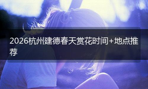 2026杭州建德春天赏花时间+地点推荐