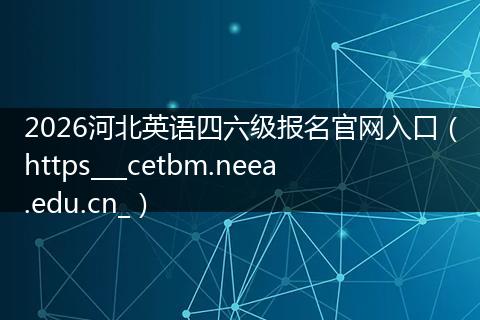 2026河北英语四六级报名官网入口（https___cetbm.neea.edu.cn_）