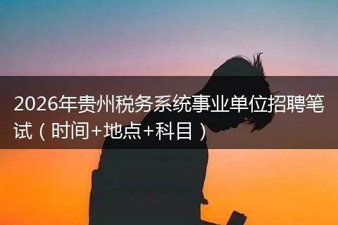 2026年贵州税务系统事业单位招聘笔试（时间+地点+科目）