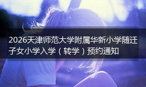 2026天津师范大学附属华新小学随迁子女小学入学（转学）预约通知