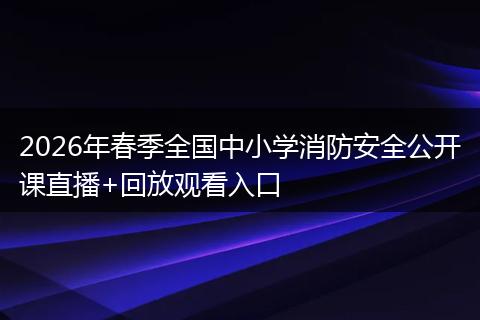 2026年春季全国中小学消防安全公开课直播+回放观看入口