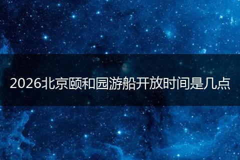 2026北京颐和园游船开放时间是几点