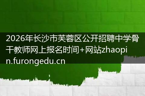 2026年长沙市芙蓉区公开招聘中学骨干教师网上报名时间+网站zhaopin.furongedu.cn