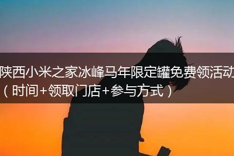 陕西小米之家冰峰马年限定罐免费领活动（时间+领取门店+参与方式）