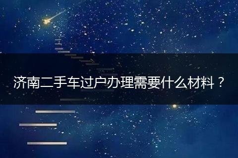 济南二手车过户办理需要什么材料？