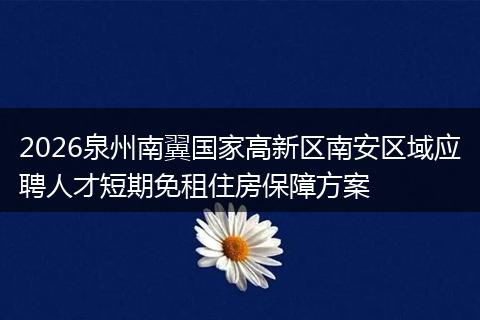 2026泉州南翼国家高新区南安区域应聘人才短期免租住房保障方案