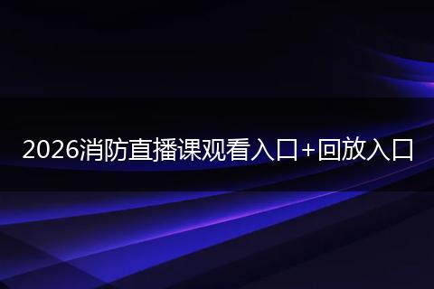 2026消防直播课观看入口+回放入口