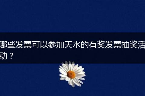 哪些发票可以参加天水的有奖发票抽奖活动？