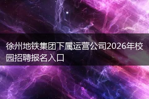 徐州地铁集团下属运营公司2026年校园招聘报名入口