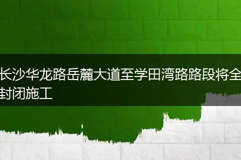 长沙华龙路岳麓大道至学田湾路路段将全封闭施工