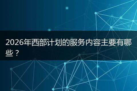 2026年西部计划的服务内容主要有哪些？