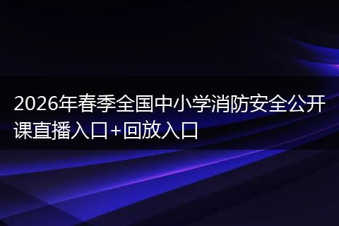 2026年春季全国中小学消防安全公开课直播入口+回放入口