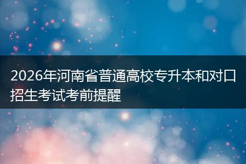 2026年河南省普通高校专升本和对口招生考试考前提醒