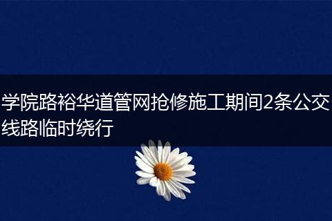 学院路裕华道管网抢修施工期间2条公交线路临时绕行