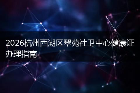 2026杭州西湖区翠苑社卫中心健康证办理指南