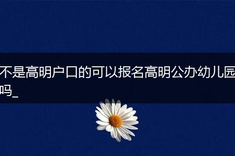 不是高明户口的可以报名高明公办幼儿园吗_