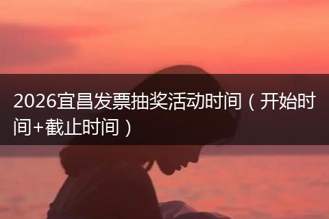 2026宜昌发票抽奖活动时间（开始时间+截止时间）