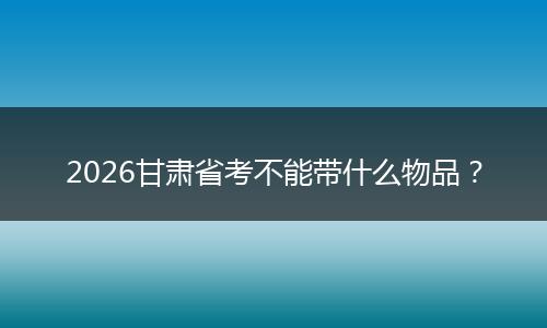 2026甘肃省考不能带什么物品？