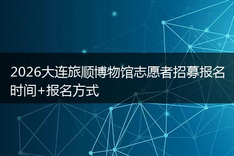 2026大连旅顺博物馆志愿者招募报名时间+报名方式