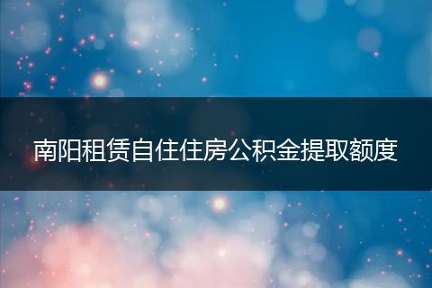 南阳租赁自住住房公积金提取额度