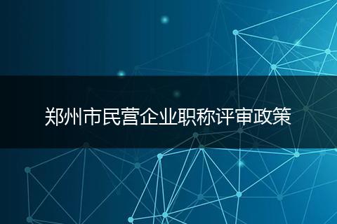 郑州市民营企业职称评审政策
