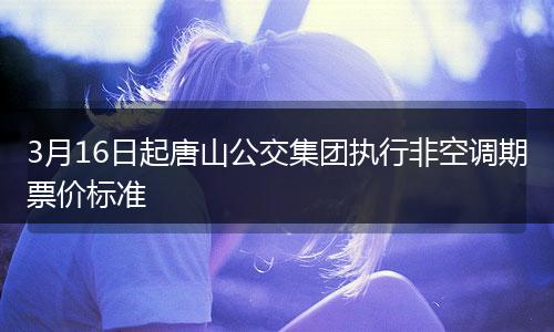 3月16日起唐山公交集团执行非空调期票价标准