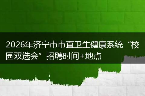 2026年济宁市市直卫生健康系统“校园双选会”招聘时间+地点