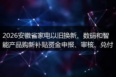 2026安徽省家电以旧换新、数码和智能产品购新补贴资金申报、审核、兑付